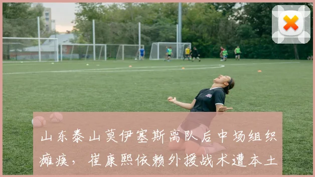 山东泰山莫伊塞斯离队后中场组织瘫痪，崔康熙依赖外援战术遭本土球员质疑