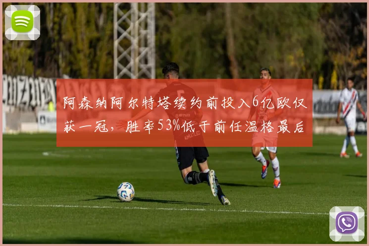 阿森纳阿尔特塔续约前投入6亿欧仅获一冠，胜率53%低于前任温格最后三季