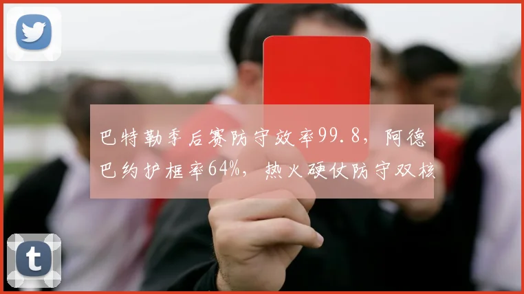 巴特勒季后赛防守效率99.8，阿德巴约护框率64%，热火硬仗防守双核成型