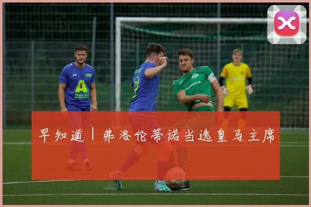 早知道｜弗洛伦蒂诺当选皇马主席